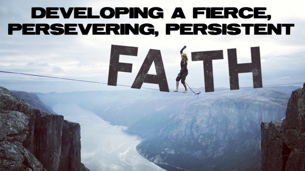 developing-a-fierce-persevering-persistent-faithDeveloping A Fierce Persevering Persistent Faith
