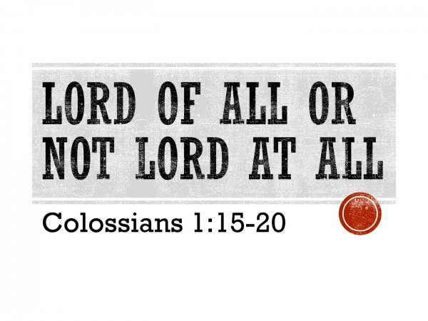 lord-of-all-or-not-lord-at-all-col-115-20Lord of All or Not Lord at All (Col. 1:15-20)