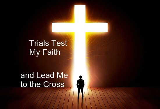 Trials Test My Faith and Lead Me to the Cross May 14, 2017 Trials Test My Faith and Lead Me to the Cross May 14, 2017