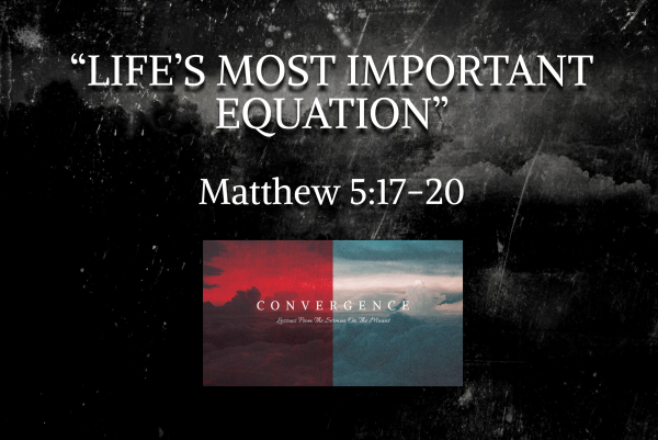 CONVERGENCE Series- "Life's Most Important Equation" Matthew 5:17-20 CONVERGENCE Series- "Life's Most Important Equation" Matthew 5:17-20