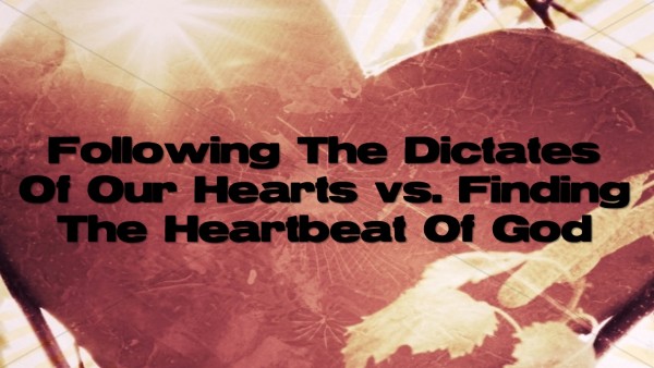 following-the-dictates-of-our-hearts-vs-finding-the-heartbeat-of-godFollowing The Dictates Of Our Hearts vs Finding The Heartbeat Of God