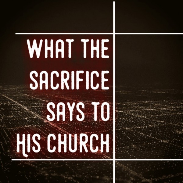 What the sacrifice says to His church -Dec 18th,2016 What the sacrifice says to His church -Dec 18th,2016