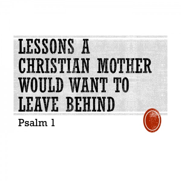 lessons-a-christian-mother-would-want-to-leave-behind-psalm-1Lessons a Christian Mother Would Want to Leave Behind (Psalm 1)