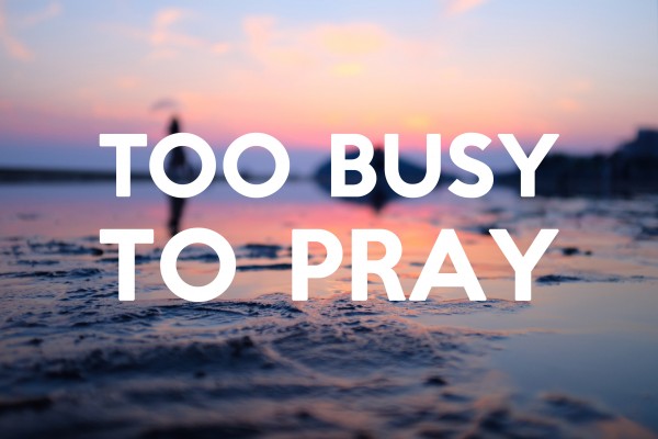 too-busy-to-prayToo Busy To Pray