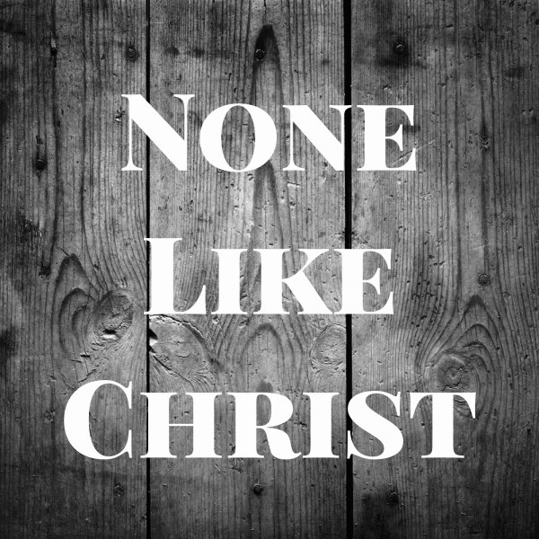 None Like Christ None Like Christ